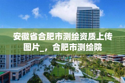 安徽省合肥市测绘资质上传图片_，合肥市测绘院