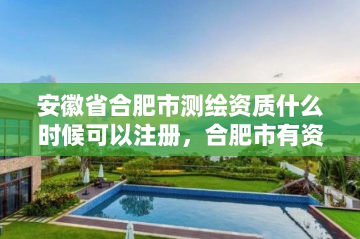 安徽省合肥市测绘资质什么时候可以注册，合肥市有资质的测绘公司