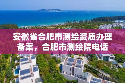 安徽省合肥市测绘资质办理备案，合肥市测绘院电话