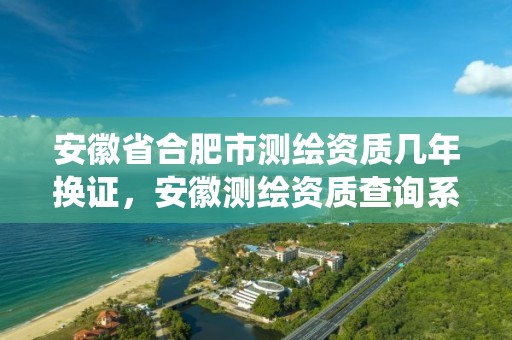 安徽省合肥市测绘资质几年换证，安徽测绘资质查询系统