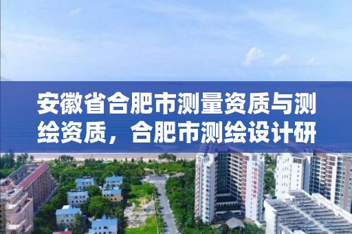 安徽省合肥市测量资质与测绘资质，合肥市测绘设计研究院是国企吗