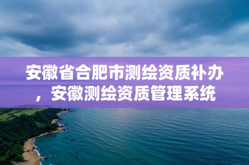 安徽省合肥市测绘资质补办，安徽测绘资质管理系统