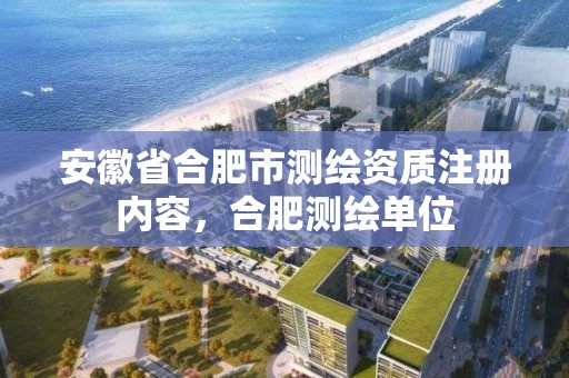 安徽省合肥市测绘资质注册内容，合肥测绘单位