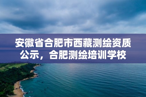 安徽省合肥市西藏测绘资质公示，合肥测绘培训学校