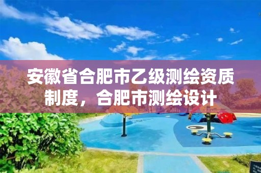 安徽省合肥市乙级测绘资质制度，合肥市测绘设计