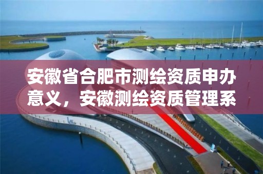 安徽省合肥市测绘资质申办意义，安徽测绘资质管理系统