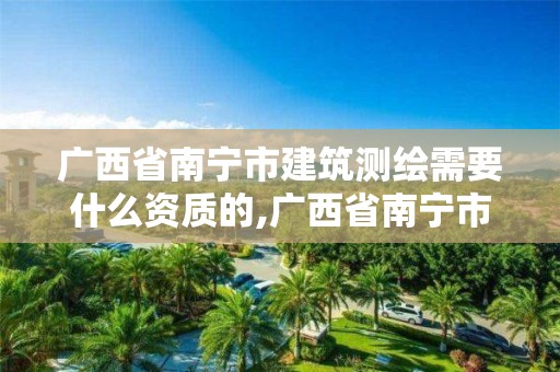 广西省南宁市建筑测绘需要什么资质的,广西省南宁市建筑测绘需要什么资质的证书。