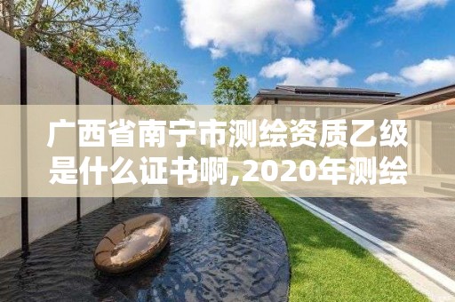 广西省南宁市测绘资质乙级是什么证书啊,2020年测绘资质乙级需要什么条件。