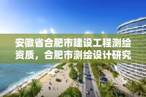 安徽省合肥市建设工程测绘资质，合肥市测绘设计研究院是国企吗