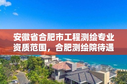 安徽省合肥市工程测绘专业资质范围，合肥测绘院待遇怎么样