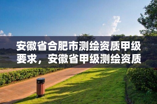 安徽省合肥市测绘资质甲级要求，安徽省甲级测绘资质单位