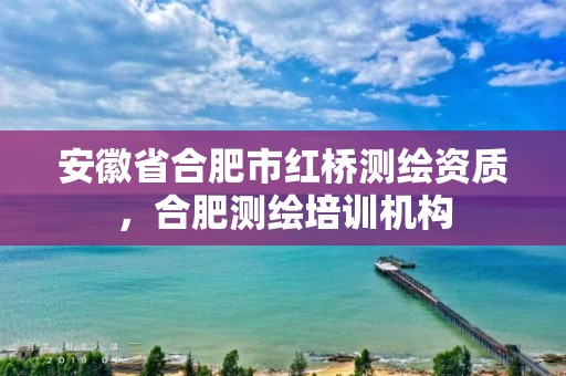 安徽省合肥市红桥测绘资质，合肥测绘培训机构