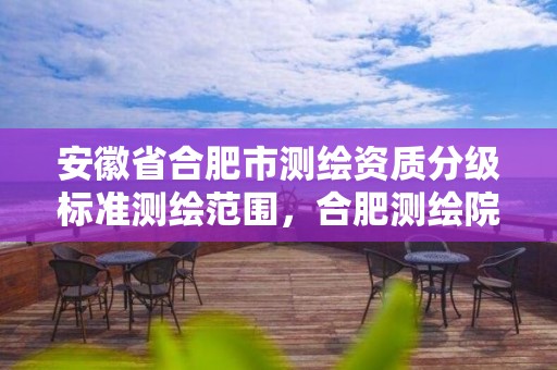 安徽省合肥市测绘资质分级标准测绘范围，合肥测绘院待遇怎么样