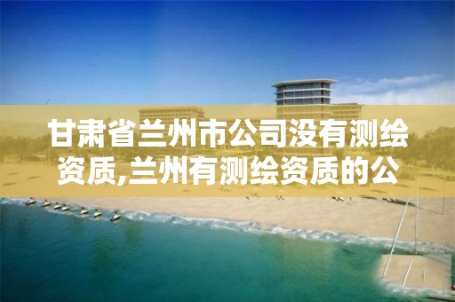 甘肃省兰州市公司没有测绘资质,兰州有测绘资质的公司有