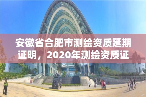 安徽省合肥市测绘资质延期证明，2020年测绘资质证书延期