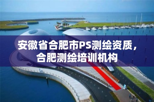 安徽省合肥市PS测绘资质，合肥测绘培训机构