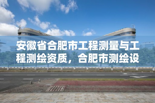 安徽省合肥市工程测量与工程测绘资质，合肥市测绘设计院