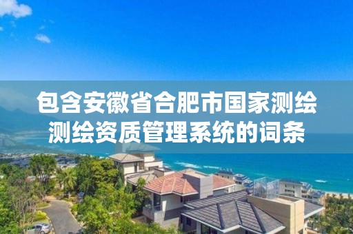 包含安徽省合肥市国家测绘测绘资质管理系统的词条