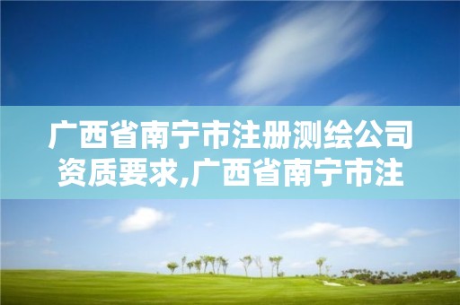 广西省南宁市注册测绘公司资质要求,广西省南宁市注册测绘公司资质要求是多少