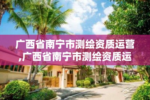 广西省南宁市测绘资质运营,广西省南宁市测绘资质运营企业名单