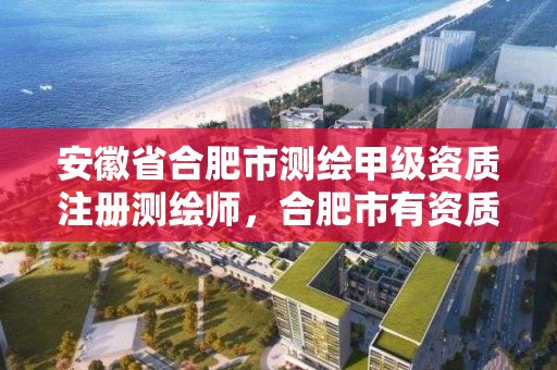 安徽省合肥市测绘甲级资质注册测绘师，合肥市有资质的测绘公司