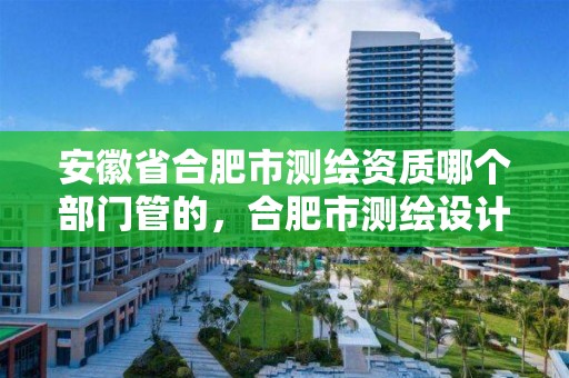 安徽省合肥市测绘资质哪个部门管的，合肥市测绘设计研究院属于企业吗?