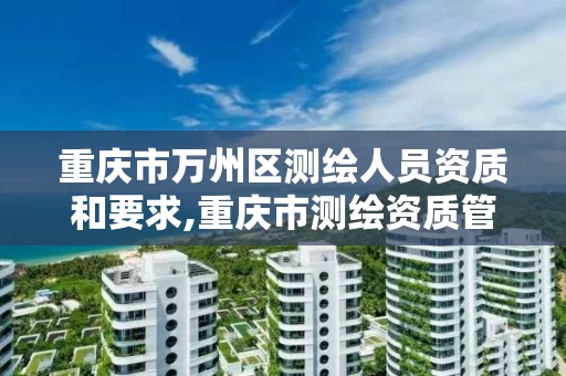 重庆市万州区测绘人员资质和要求,重庆市测绘资质管理办法 重庆市万州区测绘人员资质和要求,重庆市测绘资质管理办法