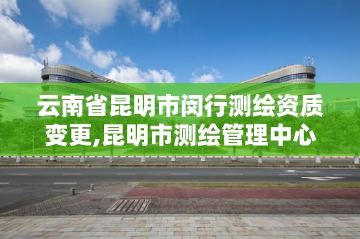 云南省昆明市闵行测绘资质变更,昆明市测绘管理中心 组织机构