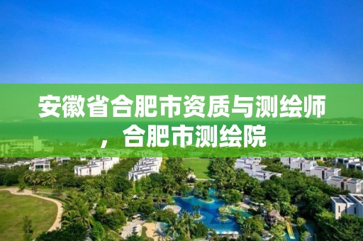 安徽省合肥市资质与测绘师，合肥市测绘院