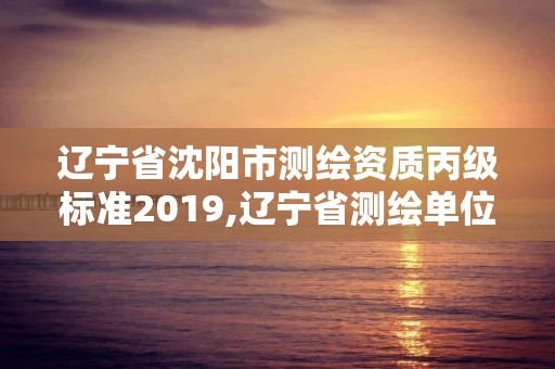 辽宁省沈阳市测绘资质丙级标准2019,辽宁省测绘单位名录