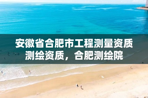 安徽省合肥市工程测量资质测绘资质，合肥测绘院