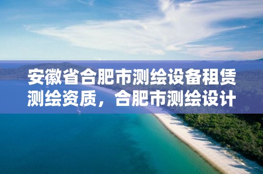 安徽省合肥市测绘设备租赁测绘资质，合肥市测绘设计研究院官网