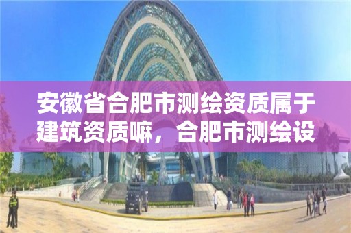 安徽省合肥市测绘资质属于建筑资质嘛，合肥市测绘设计研究院属于企业吗?