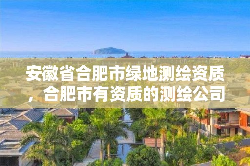 安徽省合肥市绿地测绘资质，合肥市有资质的测绘公司