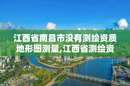 江西省南昌市没有测绘资质地形图测量,江西省测绘资质查询。