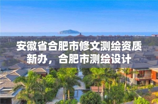 安徽省合肥市修文测绘资质新办，合肥市测绘设计