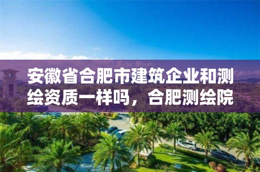 安徽省合肥市建筑企业和测绘资质一样吗，合肥测绘院是什么单位