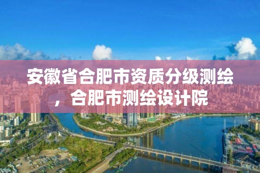 安徽省合肥市资质分级测绘，合肥市测绘设计院