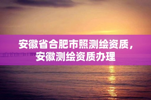 安徽省合肥市照测绘资质，安徽测绘资质办理