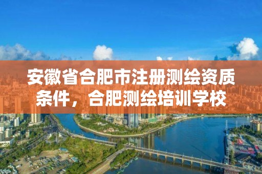 安徽省合肥市注册测绘资质条件，合肥测绘培训学校