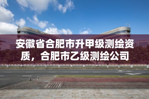 安徽省合肥市升甲级测绘资质，合肥市乙级测绘公司