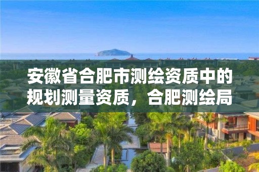 安徽省合肥市测绘资质中的规划测量资质，合肥测绘局