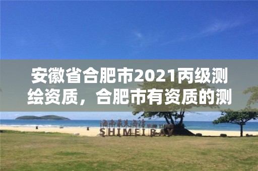 安徽省合肥市2021丙级测绘资质，合肥市有资质的测绘公司