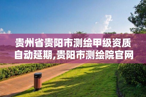 贵州省贵阳市测绘甲级资质自动延期,贵阳市测绘院官网