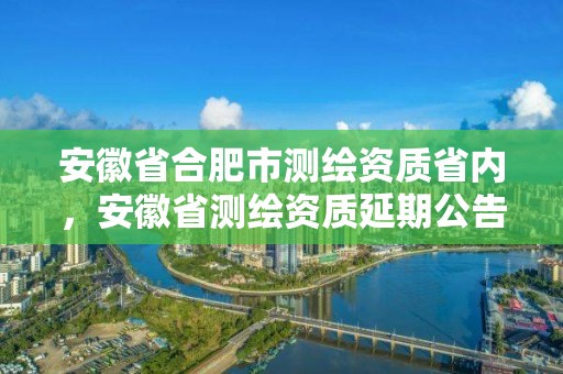 安徽省合肥市测绘资质省内，安徽省测绘资质延期公告