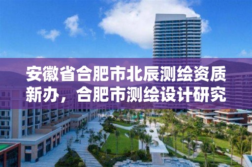 安徽省合肥市北辰测绘资质新办，合肥市测绘设计研究院官网