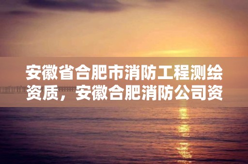 安徽省合肥市消防工程测绘资质，安徽合肥消防公司资质