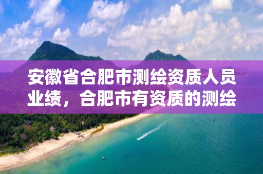 安徽省合肥市测绘资质人员业绩，合肥市有资质的测绘公司