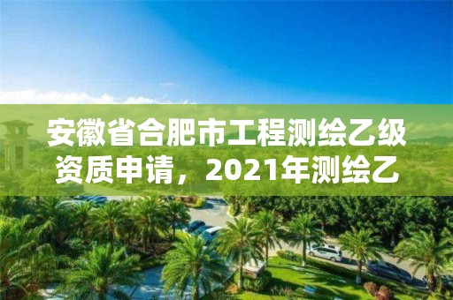 安徽省合肥市工程测绘乙级资质申请，2021年测绘乙级资质申报条件