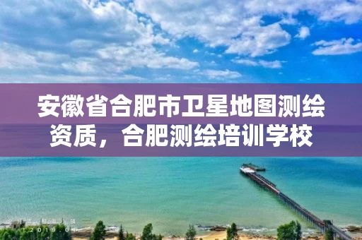 安徽省合肥市卫星地图测绘资质,合肥测绘培训学校 安徽省合肥市卫星地图测绘资质,合肥测绘培训学校